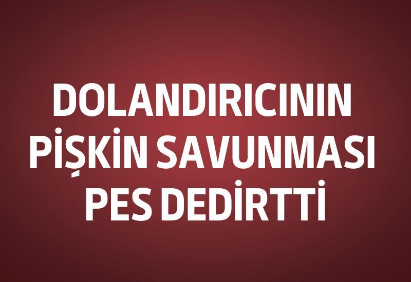 Dolandırıcının pişkin savunması pes dedirtti