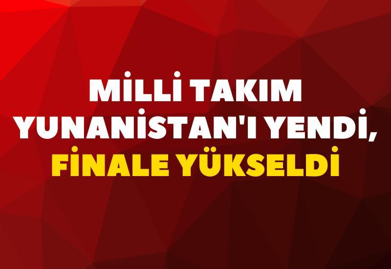 Milli Takım Yunanistan'ı yendi, finale yükseldi