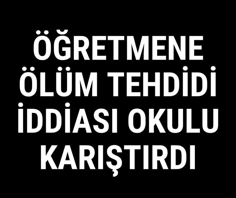 Öğretmene ölüm tehdidi iddiası okulu karıştırdı