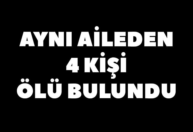 Aynı aileden 4 kişi ölü bulundu