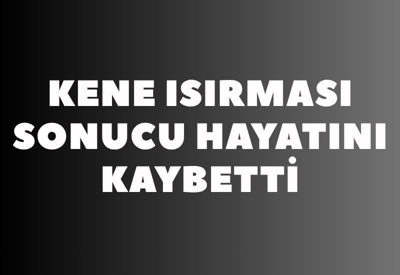 Kene ısırması sonucu hayatını kaybetti