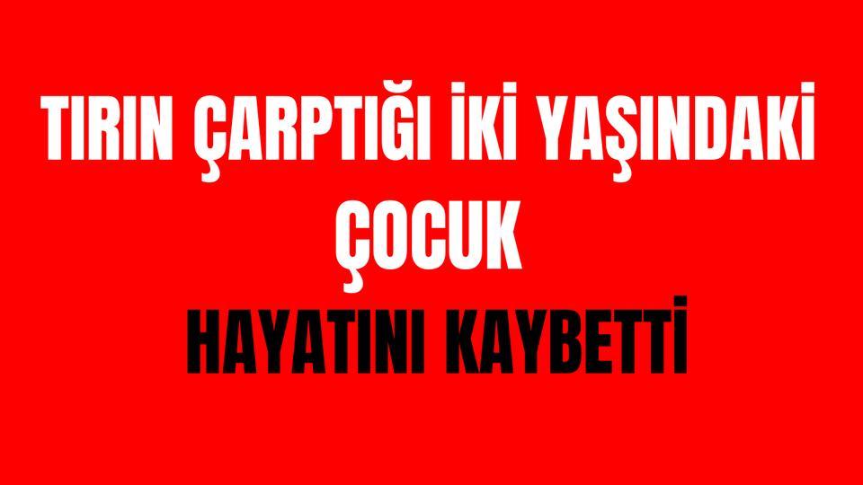 Tırın çarptığı 2 yaşındaki kız çocuğu hayatını kaybetti