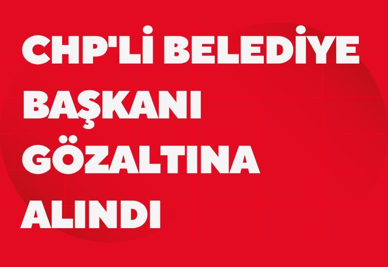 CHP'li belediye başkanı gözaltına alındı