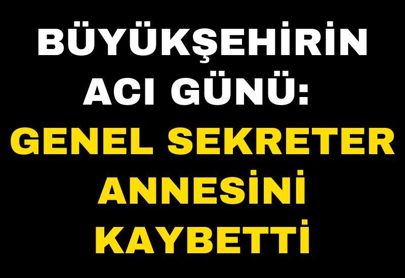 Büyükşehirin acı günü: Genel Sekreter annesini kaybetti
