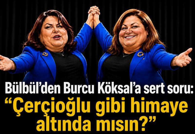 Bülbül’den Burcu Köksal’a sert soru: “Çerçioğlu gibi himaye altında mısın?”