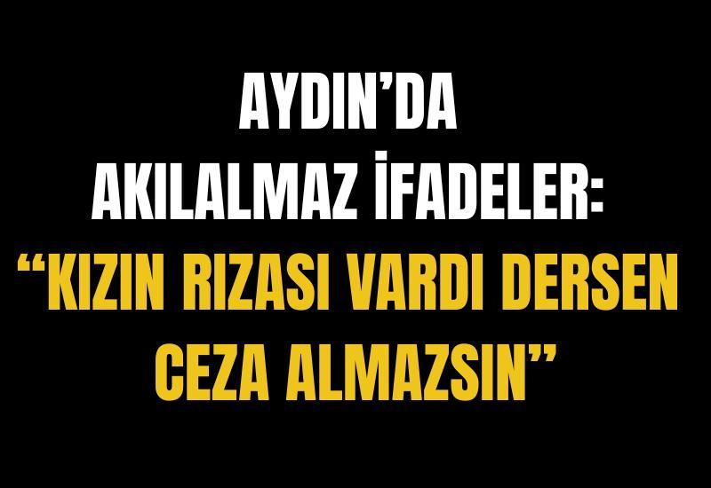 Aydın’da akılalmaz ifadeler: “Kızın rızası vardı dersen ceza almazsın”