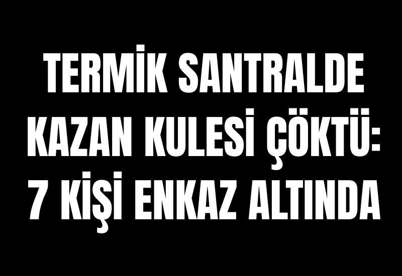 Termik santralde kazan kulesi çöktü: 7 kişi enkaz altında
