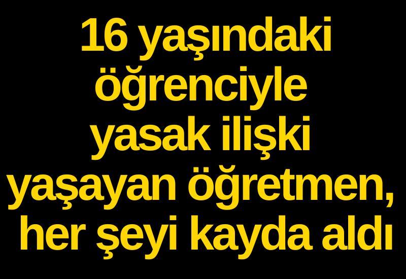 16 yaşındaki öğrenciyle yasak ilişki yaşayan öğretmen, her şeyi kayda aldı