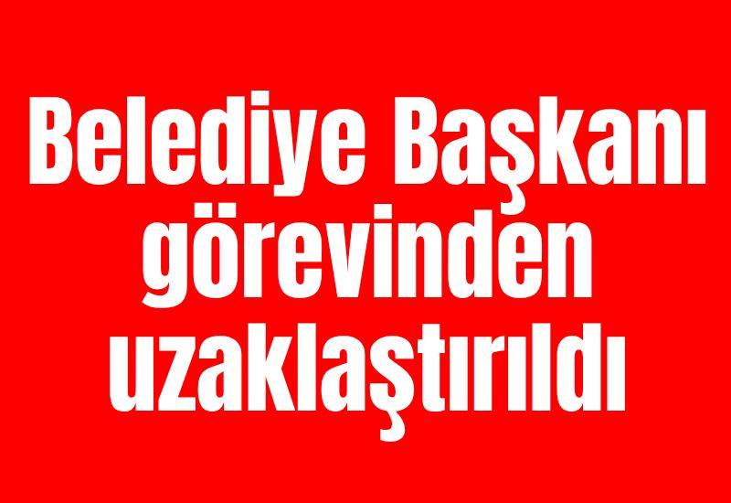 Belediye Başkanı görevinden uzaklaştırıldı
