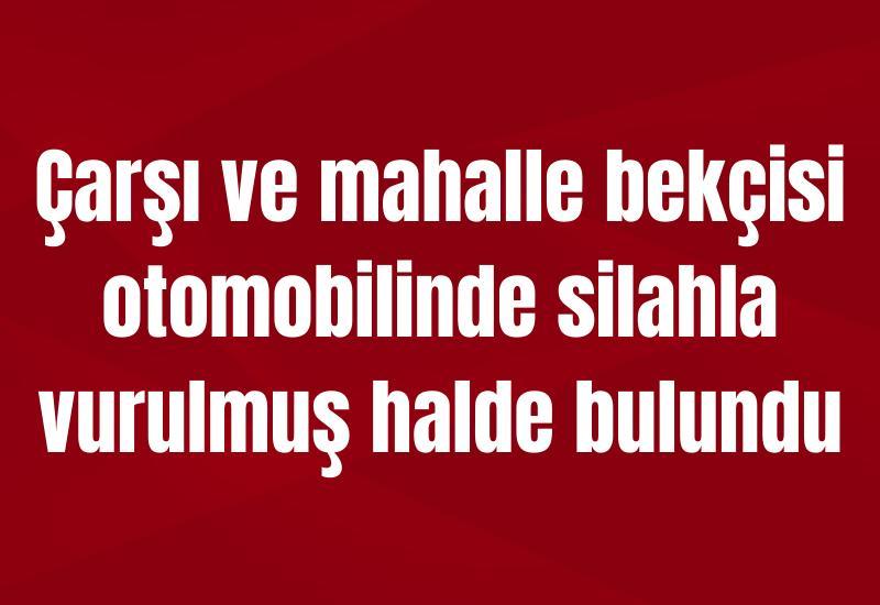 Çarşı ve mahalle bekçisi otomobilinde silahla vurulmuş halde bulundu