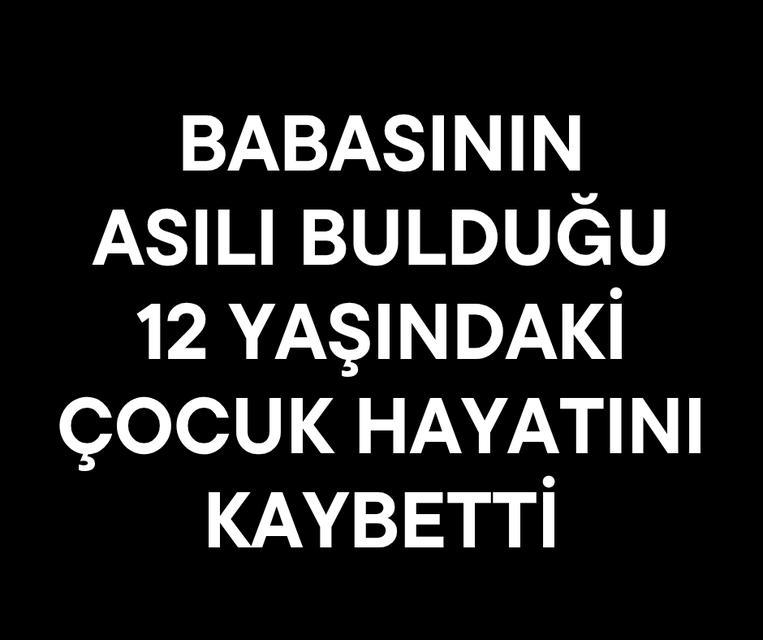 Babasının asılı bulduğu 12 yaşındaki çocuk hayatını kaybetti