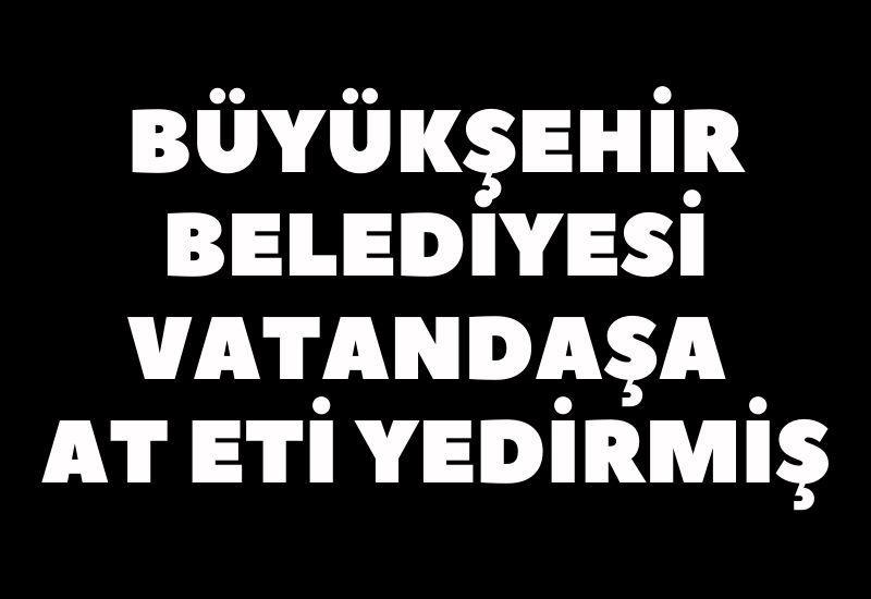 Büyükşehir Belediyesi vatandaşa at eti yedirmiş