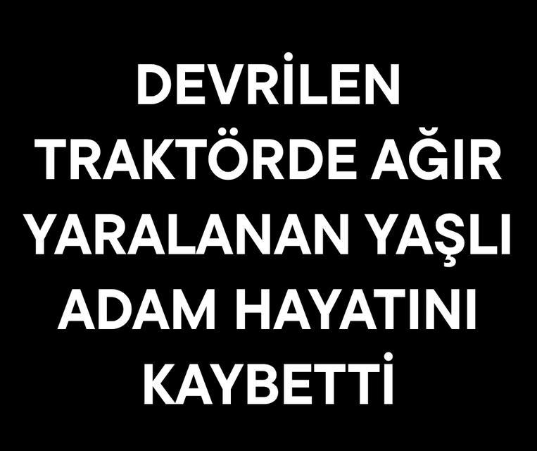Devrilen traktörde ağır yaralanan yaşlı adam hayatını kaybetti