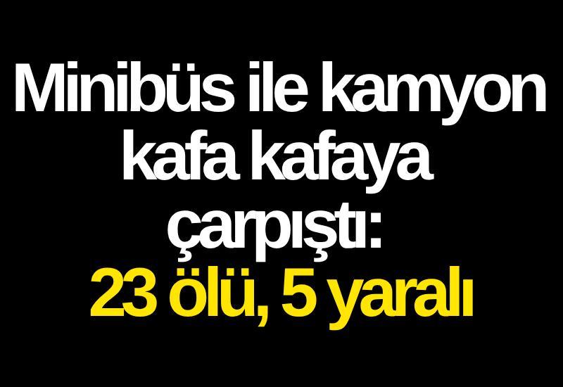 Minibüs ile kamyon kafa kafaya çarpıştı: 23 ölü, 5 yaralı