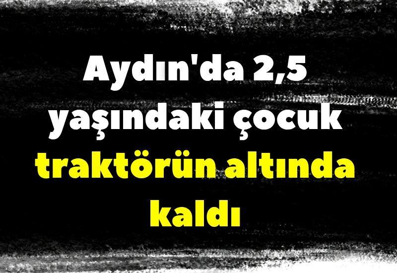 Aydın'da 2,5 yaşındaki çocuk traktörün altında kaldı