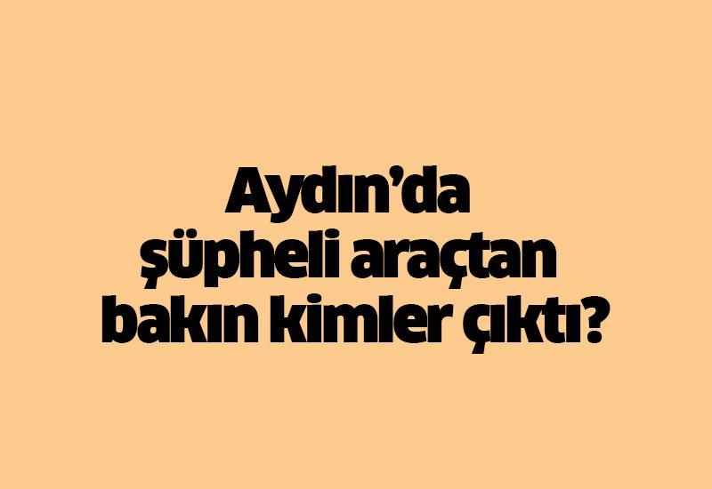 Aydın’da şüpheli araçtan bakın kimler çıktı?