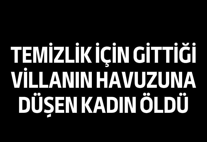 Temizlik için gittiği villanın havuzuna düşen kadın öldü