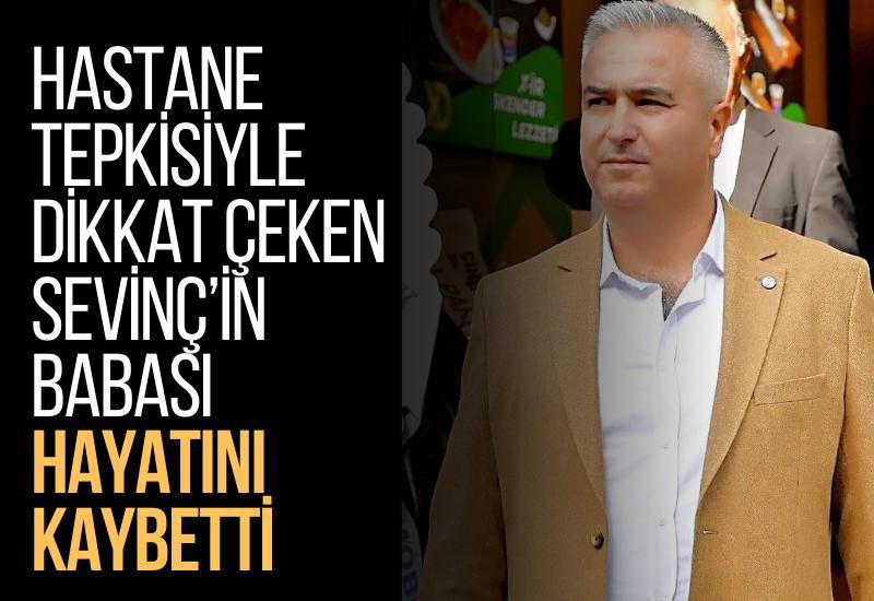 Hastane tepkisiyle dikkat çeken Sevinç’in babası hayatını kaybetti