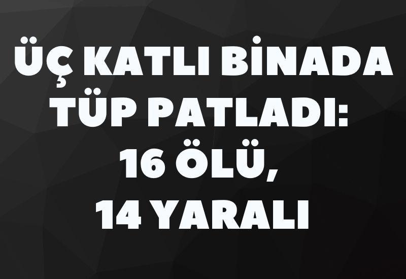 Üç katlı binada tüp patladı: 16 ölü, 14 yaralı