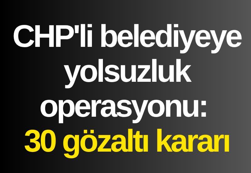 CHP'li belediyeye yolsuzluk operasyonu: 30 gözaltı kararı