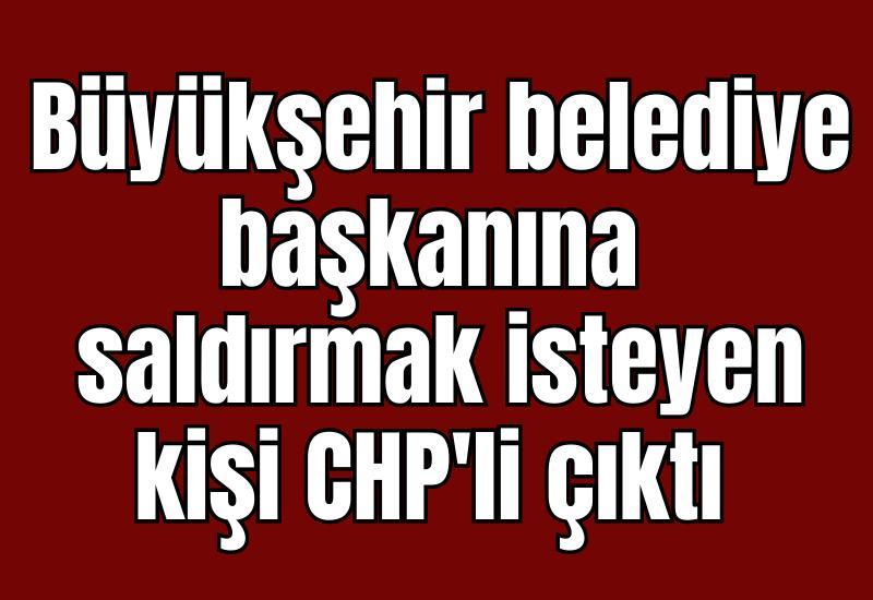Büyükşehir belediye başkanına saldırmak isteyen kişi CHP'li çıktı