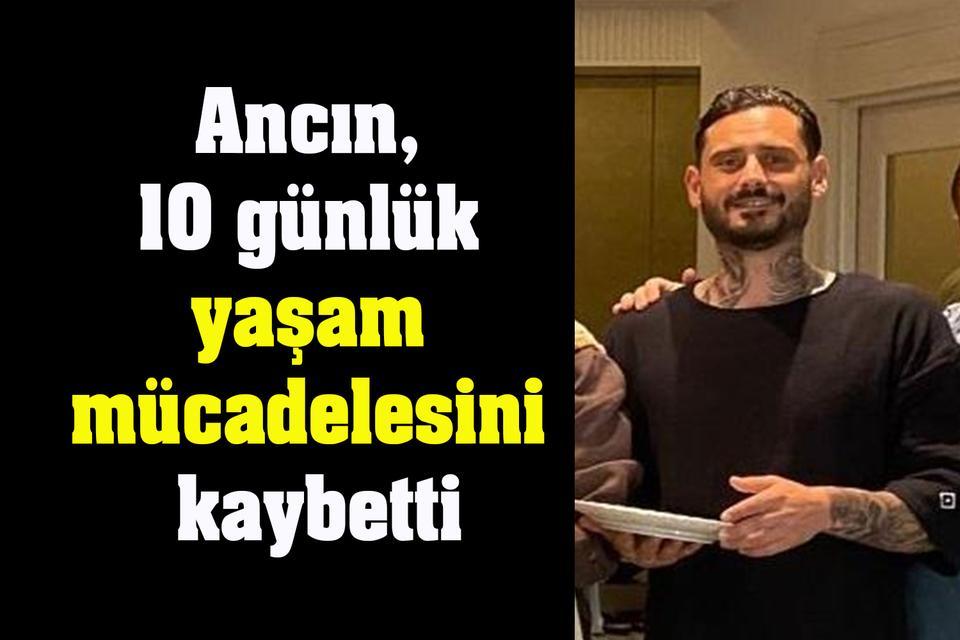 Ancın, 10 günlük yaşam mücadelesini kaybetti