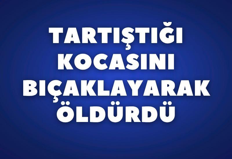 Tartıştığı kocasını bıçaklayarak öldürdü