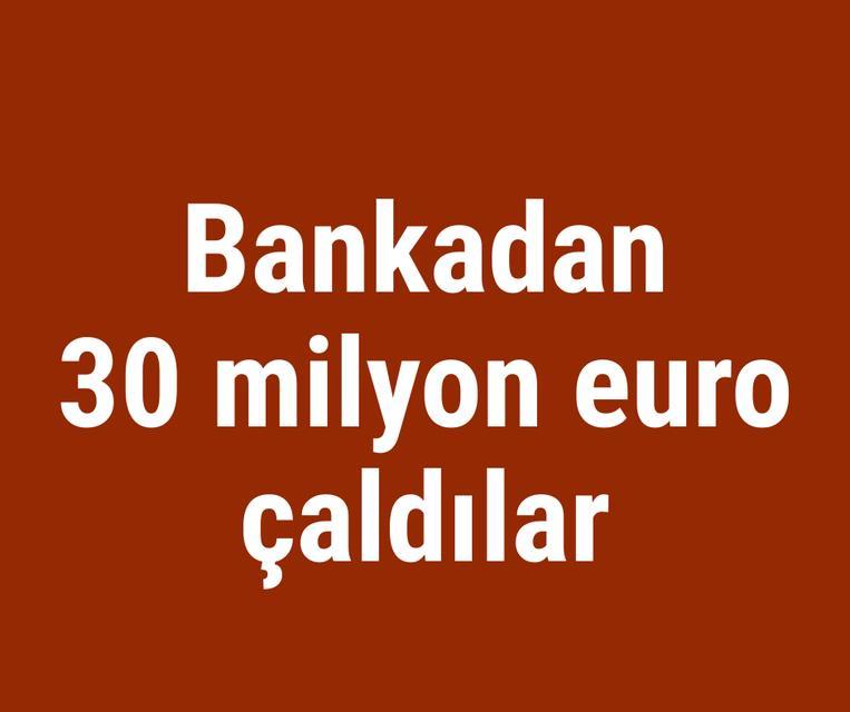 Bankadan 30 milyon euro çaldılar