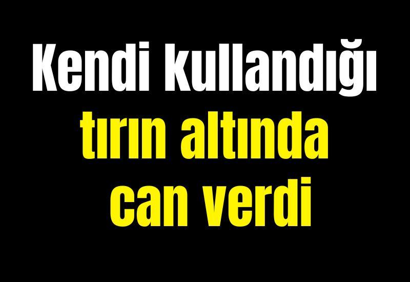 Kendi kullandığı tırın altında can verdi