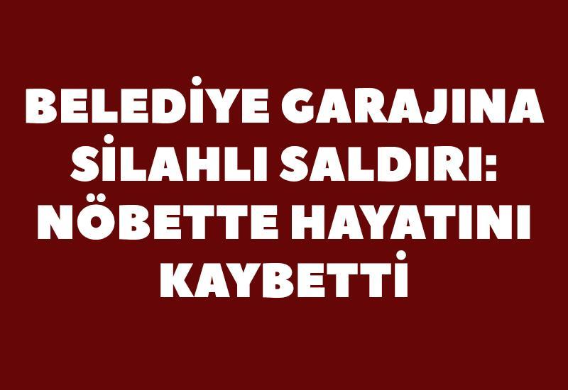 Belediye garajına silahlı saldırı: Nöbette hayatını kaybetti