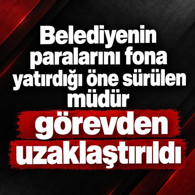 Belediyenin paralarını fona yatırdığı öne sürülen müdür görevden uzaklaştırıldı