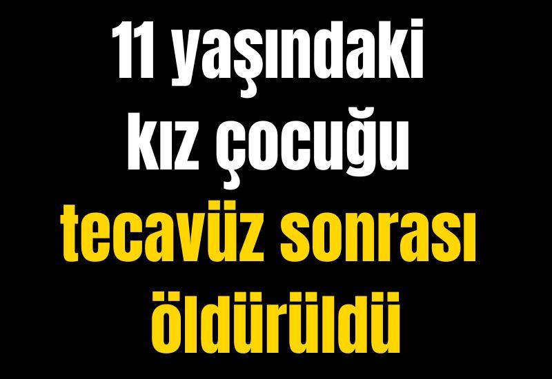 11 yaşındaki kız çocuğu tecavüz sonrası öldürüldü