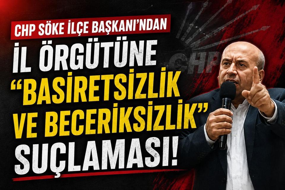 CHP Söke İlçe Başkanı’ndan İl Örgütüne “Basiretsizlik ve Beceriksizlik” suçlaması