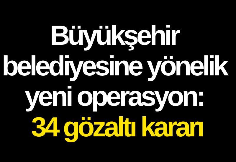 Büyükşehir belediyesine yönelik yeni operasyon: 34 gözaltı kararı