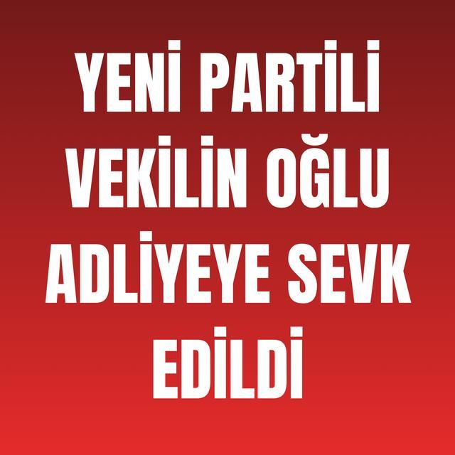 YENİ Partili vekilin oğlu adliyeye sevk edildi