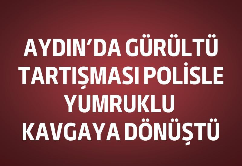 Aydın’da gürültü tartışması polisle yumruklu kavgaya dönüştü