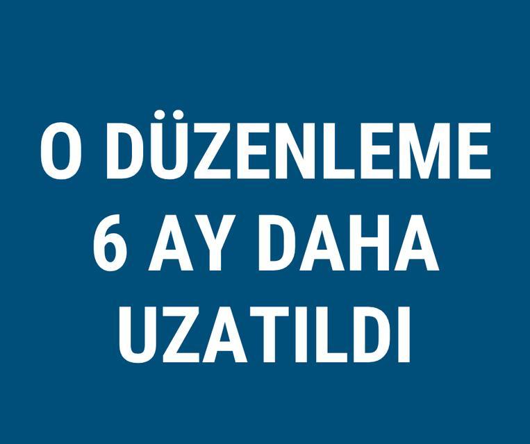 O düzenleme 6 ay daha uzatıldı