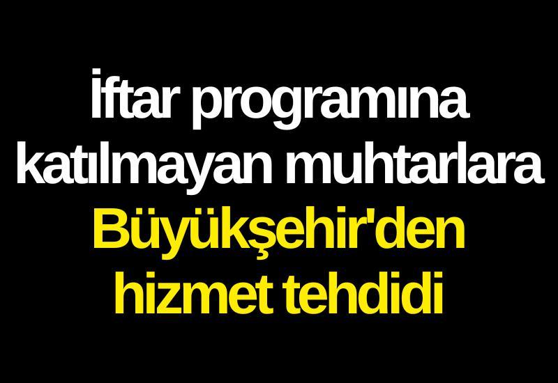 İftar programına katılmayan muhtarlara Büyükşehir'den hizmet tehdidi