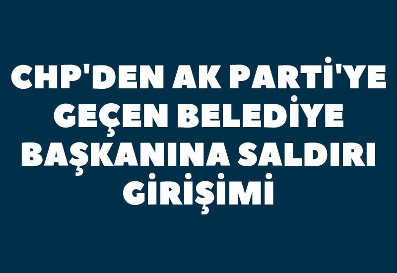 CHP'den AK Parti'ye geçen belediye başkanına saldırı girişimi