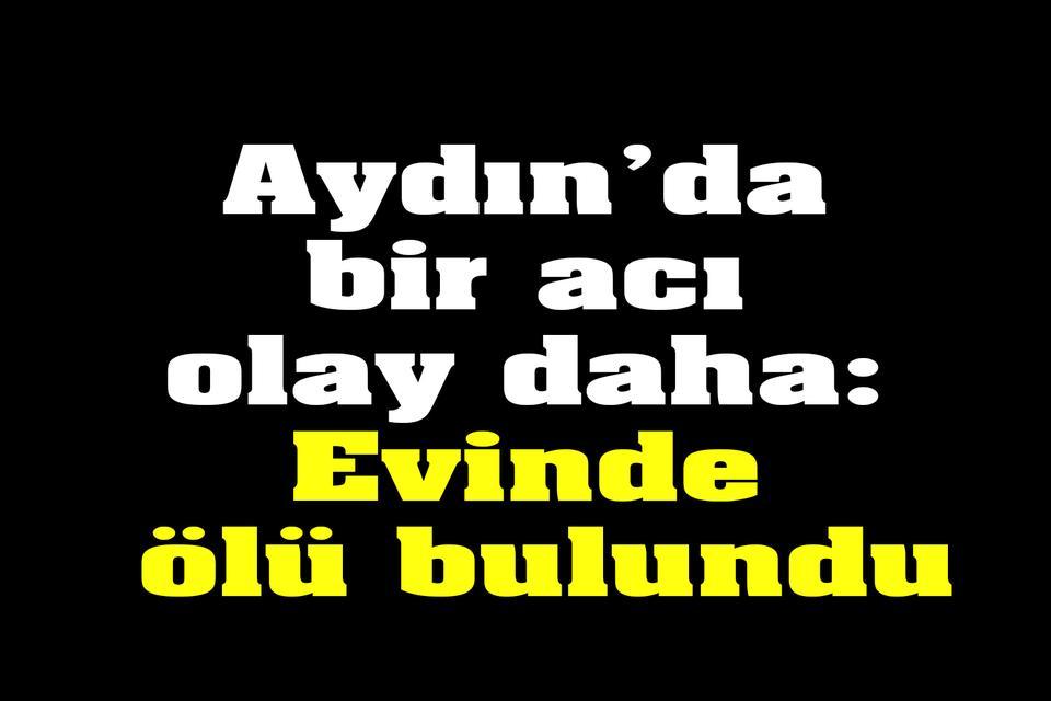 Aydın’da bir acı olay daha: Evinde ölü bulundu