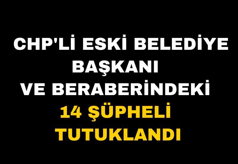 CHP'li eski belediye başkanı ve beraberindeki 14 şüpheli tutuklandı
