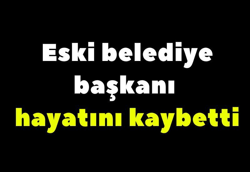 Eski belediye başkanı hayatını kaybetti