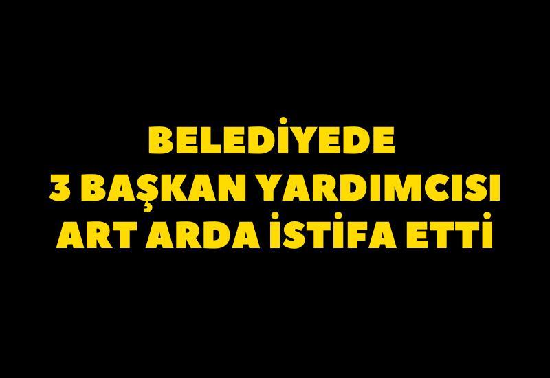 Belediyede 3 başkan yardımcısı art arda istifa etti