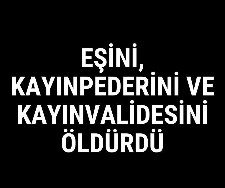 Eşini, kayınpederini ve kayınvalidesini öldürdü