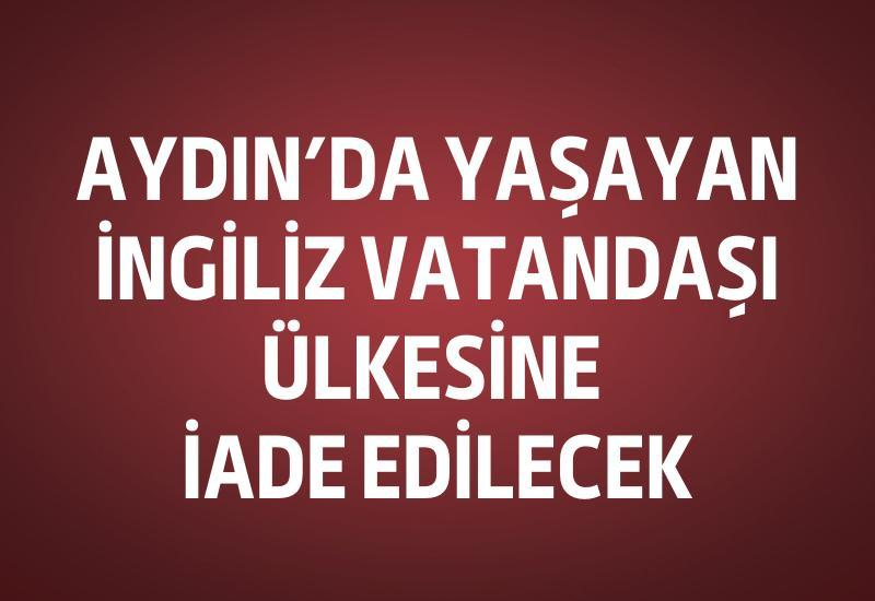 Aydın'da yaşayan İngiliz vatandaşı ülkesine iade edilecek