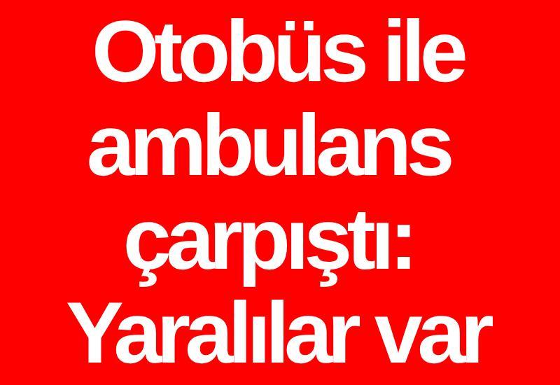 Otobüs ile ambulans çarpıştı: Yaralılar var