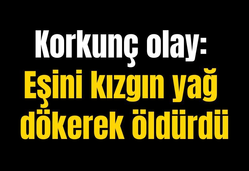 Korkunç olay: Eşini kızgın yağ dökerek öldürdü