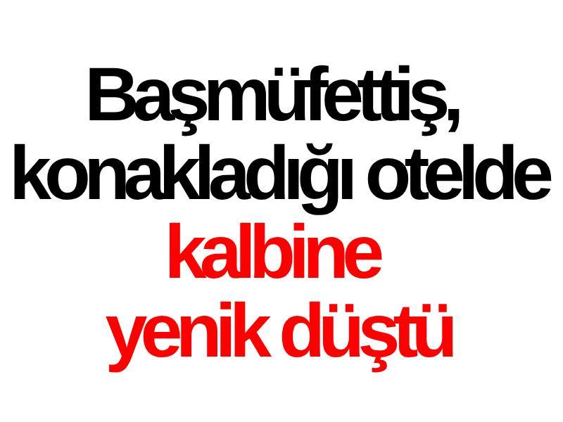 Başmüfettiş, konakladığı otelde kalbine yenik düştü