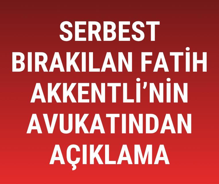 Serbest bırakılan Fatih Akkentli'nin avukatından açıklama