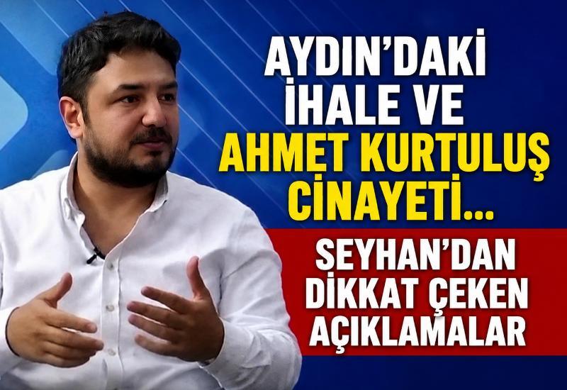 Aydın’daki ihale ve Ahmet Kurtuluş cinayeti... Seyhan’dan dikkat çeken açıklamalar